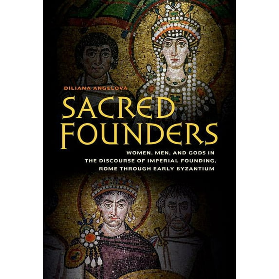 Sacred Founders : Women, Men, and Gods in the Discourse of Imperial Founding, Rome through Early Byzantium (Edition 1) (Hardcover)