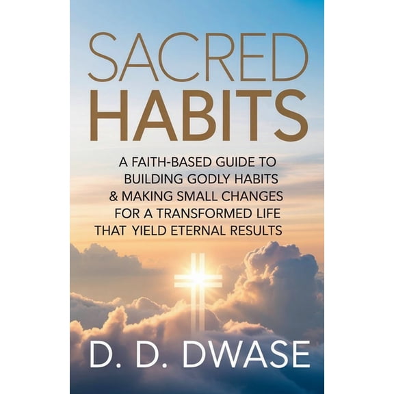 Sacred Habits: A Faith-Based Guide To Building Godly Habits & Making Small Changes For A Transformed Life That Yield Ete, (Paperback)