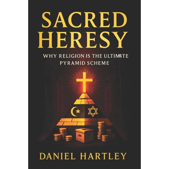Book Series by Daniel Hartley Sacred Heresy: Why Religion Is the Ultimate Pyramid Scheme (2025) - Exposing Organized Faith's Hidden Architecture of Po, Book 1, (Paperback)