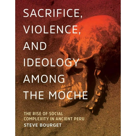 Sacrifice, Violence, and Ideology Among the Moche : The Rise of Social Complexity in Ancient Peru (Hardcover)