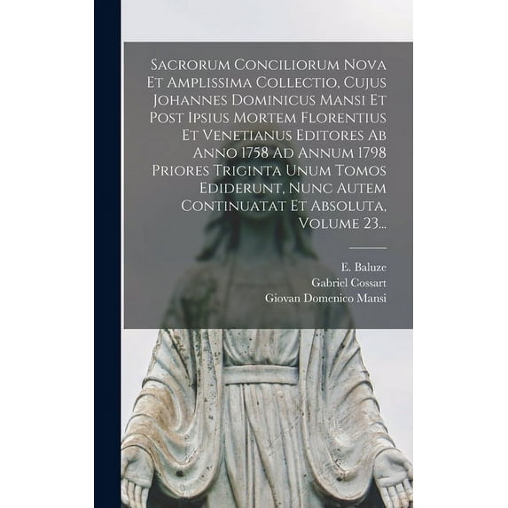 Sacrorum Conciliorum Nova Et Amplissima Collectio, Cujus Johannes Dominicus Mansi Et Post Ipsius Mortem Florentius Et Venetianus Editores Ab Anno 1758 Ad Annum 1798 Priores Triginta Unum Tomos Edideru