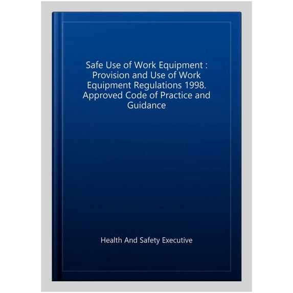 Safe Use of Work Equipment : Provision and Use of Work Equipment Regulations 1998. Approved Code of Practice and Guidance