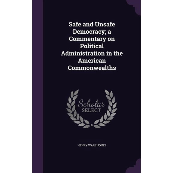 Safe and Unsafe Democracy; a Commentary on Political Administration in the American Commonwealths (Hardcover)