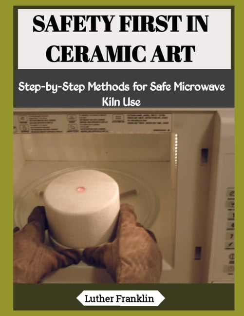 Safety First in Ceramic Art: Step-by-Step Methods for Safe Microwave Kiln Use, (Paperback)
