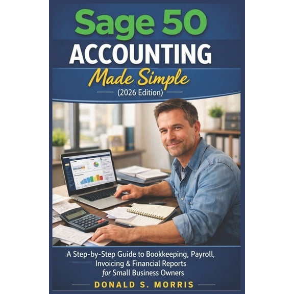 Sage 50 Accounting Made Simple (2026 Edition): A Step-by-Step Guide to Bookkeeping, Payroll, Invoicing & Financial Repor, (Paperback)
