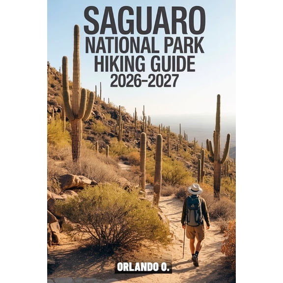 Saguaro National Park Hiking Guide 2026-2027 : Explore Trails, Essential tips, Navigation, Gears, Maps and Cultural Insights for every hiker (Paperback)