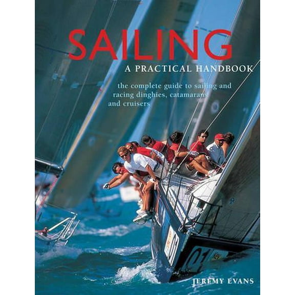 Sailing: A Practical Handbook : The Complete Guide To Sailing And Racing Dinghies, Catamarans And Keelboats (Hardcover)
