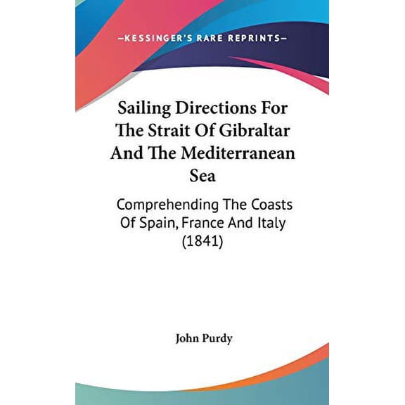 Sailing Directions For The Strait Of Gibraltar And The Mediterranean Sea: Comprehending The Coasts Of Spain, France And Italy 1841 Hardcover 1437234186 9781437234183 John Purdy