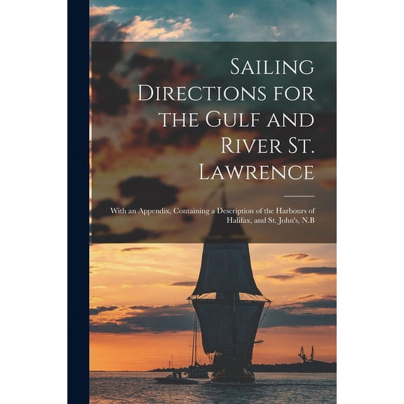 Sailing Directions for the Gulf and River St. Lawrence [microform]: With an Appendix, Containing a Description of the Harbours of Halifax, and St. Johns, N.B Paperback 1014432014 9781014432018 Anon
