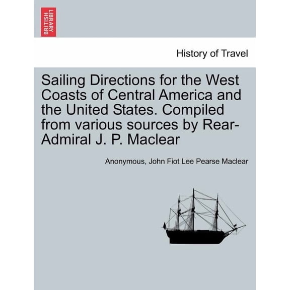 Sailing Directions for the West Coasts of Central America and the United States. Compiled from various sources by Rear-Admiral J. P. Maclear (Paperback)