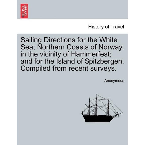 Sailing Directions for the White Sea; Northern Coasts of Norway, in the Vicinity of Hammerfest; And for the Island of Spitzbergen. Compiled from Recent Surveys. (Paperback)