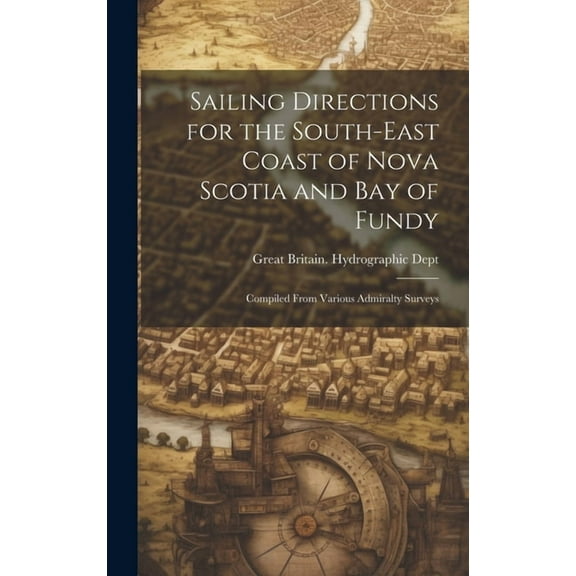 Sailing Directions for the South-East Coast of Nova Scotia and Bay of Fundy : Compiled From Various Admiralty Surveys (Hardcover)