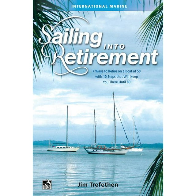 Sailing Into Retirement 7 Ways to Retire on a Boat at 50 with 10 Steps That Will Keep You There