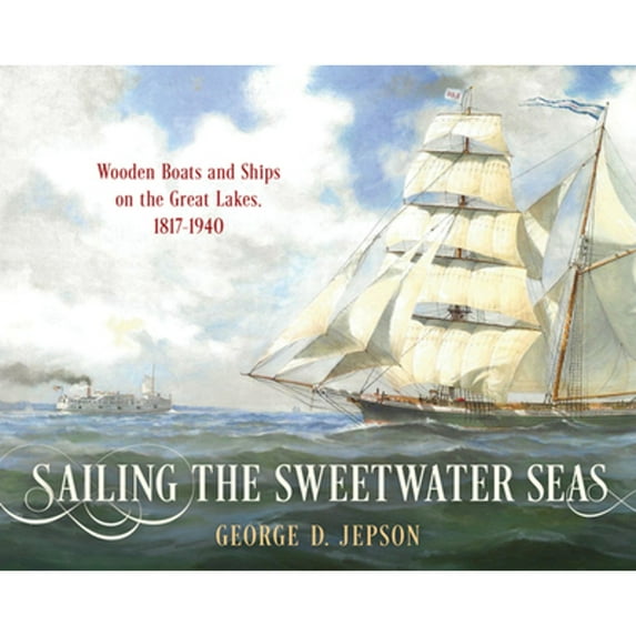 Pre-Owned Sailing the Sweetwater Seas : Wooden Boats and Ships on the Great Lakes, 1817–1940 (Hardcover)