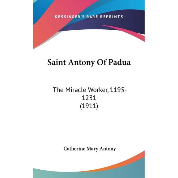 Saint Antony Of Padua : The Miracle Worker, 1195-1231 (1911) (Hardcover)