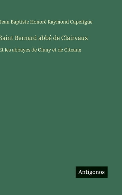 Saint Bernard abbÃ© de Clairvaux: Et les abbayes de Cluny et de Citeaux, (Hardcover)