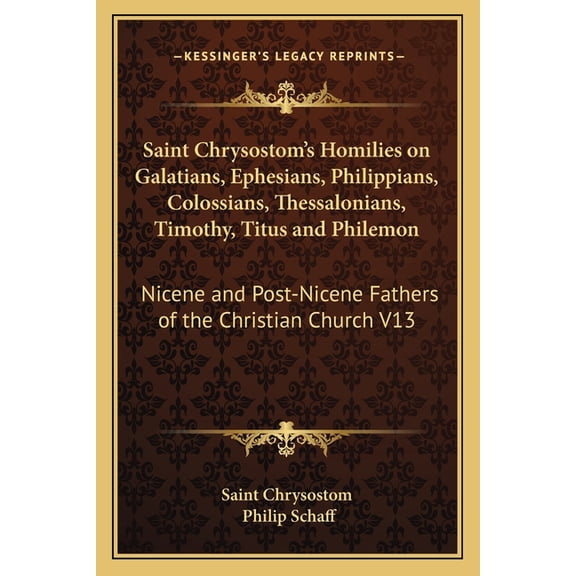 Saint Chrysostom's Homilies on Galatians, Ephesians, Philippians, Colossians, Thessalonians, Timothy, Titus and Philemon : Nicene and Post-Nicene Fathers of the Christian Church V13 (Paperback)