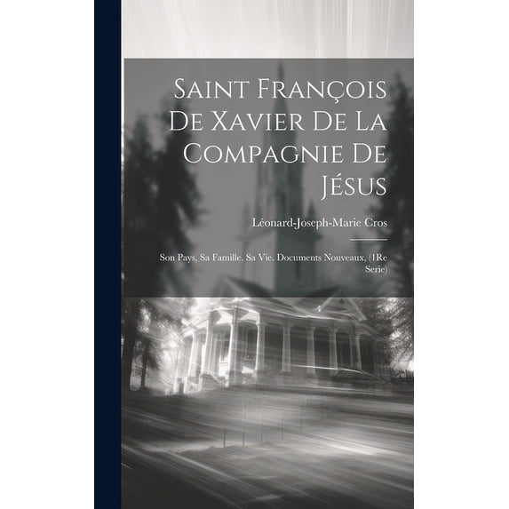 Saint François De Xavier De La Compagnie De Jésus : Son Pays, Sa Famille, Sa Vie. Documents Nouveaux, (1Re Serie) (Hardcover)