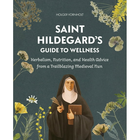 Saint Hildegard's Guide to Wellness: Herbalism, Nutrition, and Health Advice from a Trailblazing Medieval Nun, (Paperback)