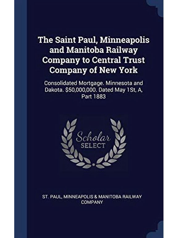 The Saint Paul, Minneapolis And Manitoba Railway Company To Central Trust Company Of New York: Consolidated Mortgage. Minnesota And Dakota. $50,000,000. Dated May 1St, A, Part 1883