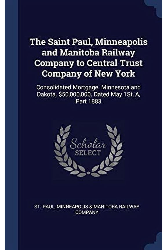 The Saint Paul, Minneapolis And Manitoba Railway Company To Central Trust Company Of New York: Consolidated Mortgage. Minnesota And Dakota. $50,000,000. Dated May 1St, A, Part 1883
