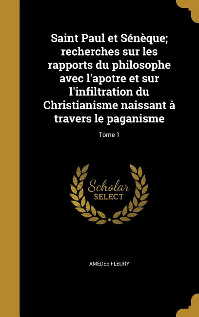 Saint Paul et Sénèque; recherches sur les rapports du philosophe avec l'apotre et sur l'infiltration du Christianisme naissant à travers le paganisme; Tome 1 (Hardcover)