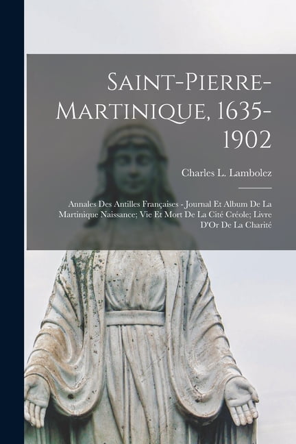 Saint-Pierre-Martinique, 1635-1902: Annales Des Antilles Françaises - Journal Et Album De La Martinique Naissance; Vie E, (Paperback)