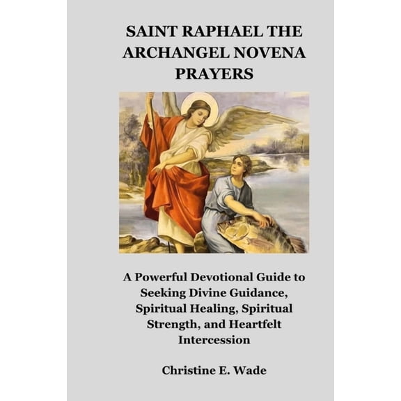 Saint Raphael the Archangel Novena Prayers: A Powerful Devotional Guide to Seeking Divine Guidance, Spiritual Healing, S, (Paperback)