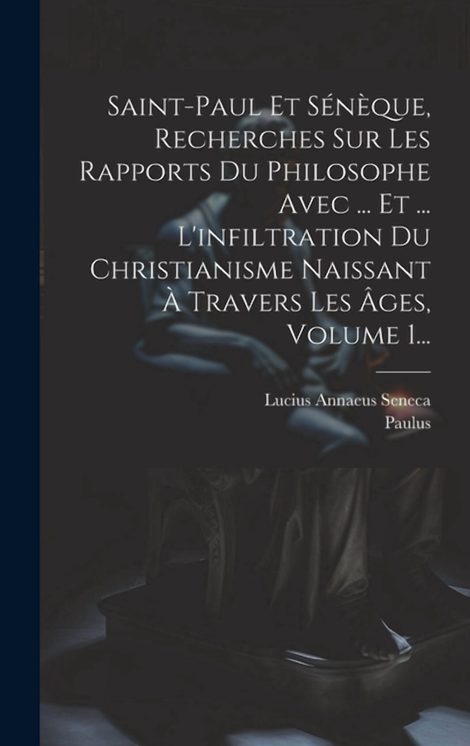 Saint-paul Et Sénèque, Recherches Sur Les Rapports Du Philosophe Avec ... Et ... L'infiltration Du Christianisme Naissant À Travers Les Âges, Volume 1... (Hardcover)