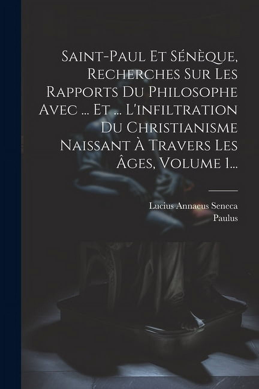 Saint-paul Et Sénèque, Recherches Sur Les Rapports Du Philosophe Avec ... Et ... L'infiltration Du Christianisme Naissant À Travers Les Âges, Volume 1... (Paperback)