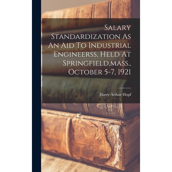 Salary Standardization As An Aid To Industrial Engineerss, Held At Springfield, mass., October 5-7, 1921, (Hardcover)