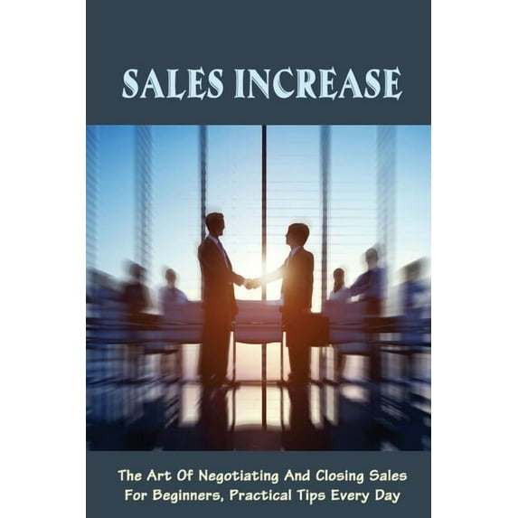 Sales Increase: The Art Of Negotiating And Closing Sales For Beginners, Practical Tips Every Day: Sales Negotiation Strategies