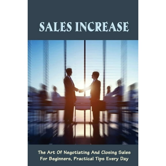 Sales Increase: The Art Of Negotiating And Closing Sales For Beginners, Practical Tips Every Day: Sales Negotiation Strategies