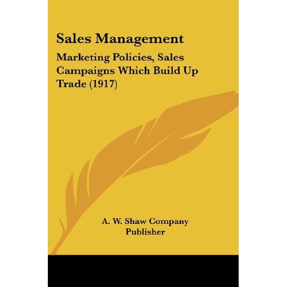 Sales Management: Marketing Policies, Sales Campaigns Which Build Up Trade 1917 Paperback 1120698081 9781120698087 A. W. Shaw Company Publisher