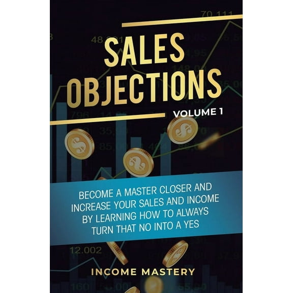 Sales Objections: Become a Master Closer and Increase Your Sales and Income by Learning How to Always Turn That No into , (Hardcover)