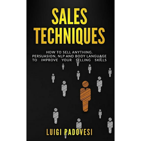 Sales Techniques: How To Sell Anything. Persuasion, NLP and Body Language to improve your selling skills. Includes Sell With NLP, Body Language and High Ticket. (Paperback)