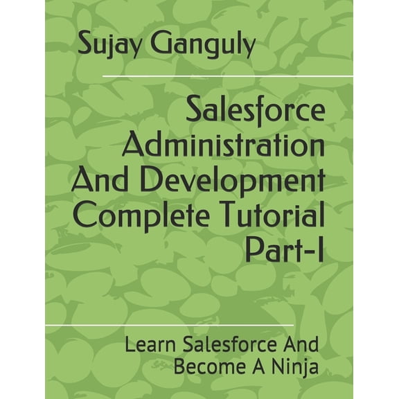 Salesforce Administration And Development Complete Tutorial Part 1: Learn Salesforce And Become A Ninja, (Paperback)