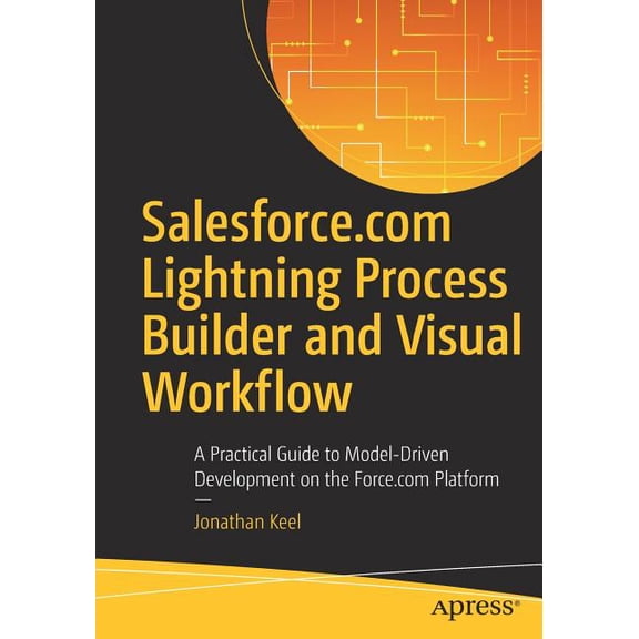 Salesforce.com Lightning Process Builder and Visual Workflow: A Practical Guide to Model-Driven Development on the Force, (Paperback)