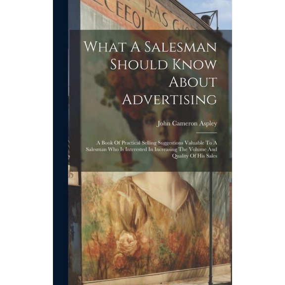 What A Salesman Should Know About Advertising : A Book Of Practical Selling Suggestions Valuable To A Salesman Who Is Interested In Increasing The Volume And Quality Of His Sales (Hardcover)