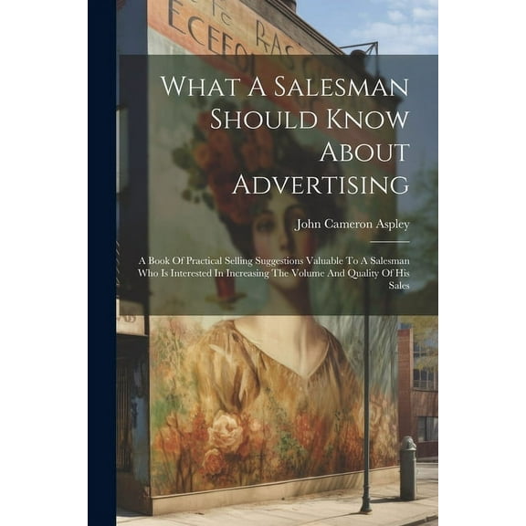 What A Salesman Should Know About Advertising: A Book Of Practical Selling Suggestions Valuable To A Salesman Who Is Interested In Increasing The Volume And Quality Of His Sales (Paperback)