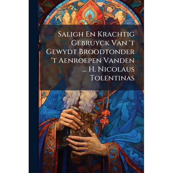 Saligh En Krachtig Gebruyck Van 't Gewydt Broodtonder 't Aenroepen Vanden ... H. Nicolaus Tolentinas (Paperback)