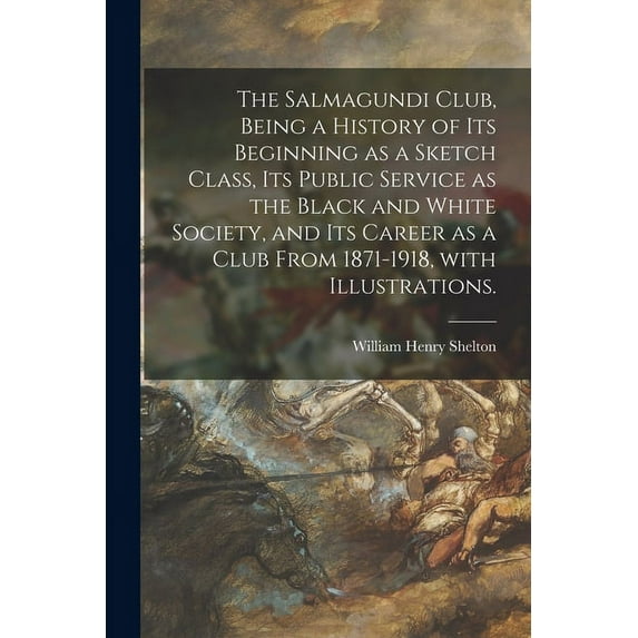 The Salmagundi Club, Being a History of Its Beginning as a Sketch Class, Its Public Service as the Black and White Society, and Its Career as a Club From 1871-1918, With Illustrations. (Paperback)