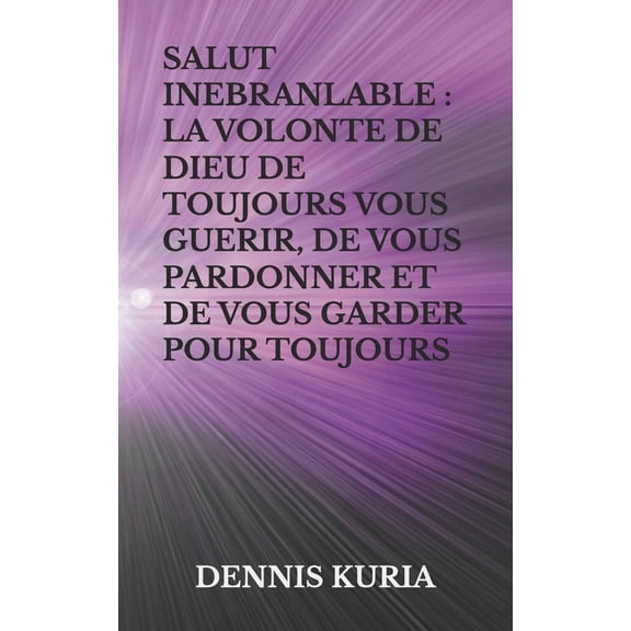 Salut Inebranlable: La Volonte de Dieu de Toujours Vous Guerir, de Vous Pardonner Et de Vous Garder Pour Toujours, (Paperback)