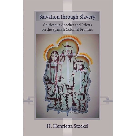 Salvation Through Slavery: Chiricahua Apaches and Priests on the Spanish Colonial Frontier, (Paperback)