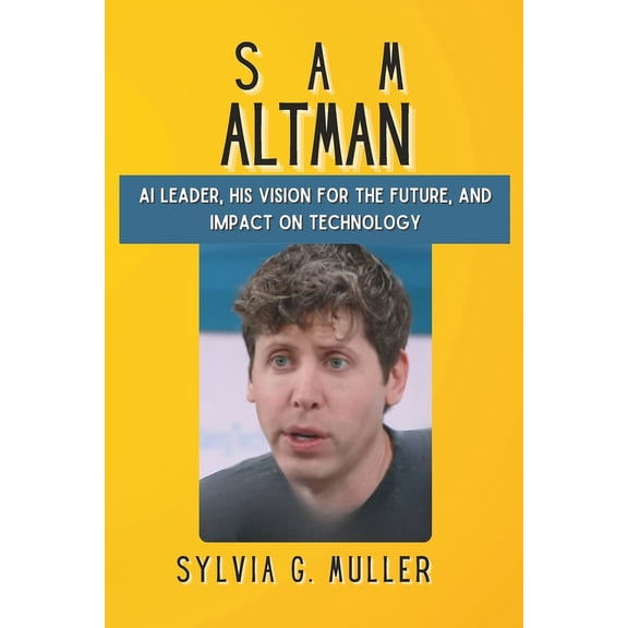 Sam Altman: Ai Leader, His Vision For The Future, And Impact On Technology (Paperback)