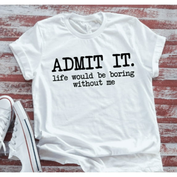 Sam Soft Admit It, Life Would Be Boring Without Me, White Short Sleeve Soft T-Shirt Unisex Cotton Tee, Full Size S-5XL