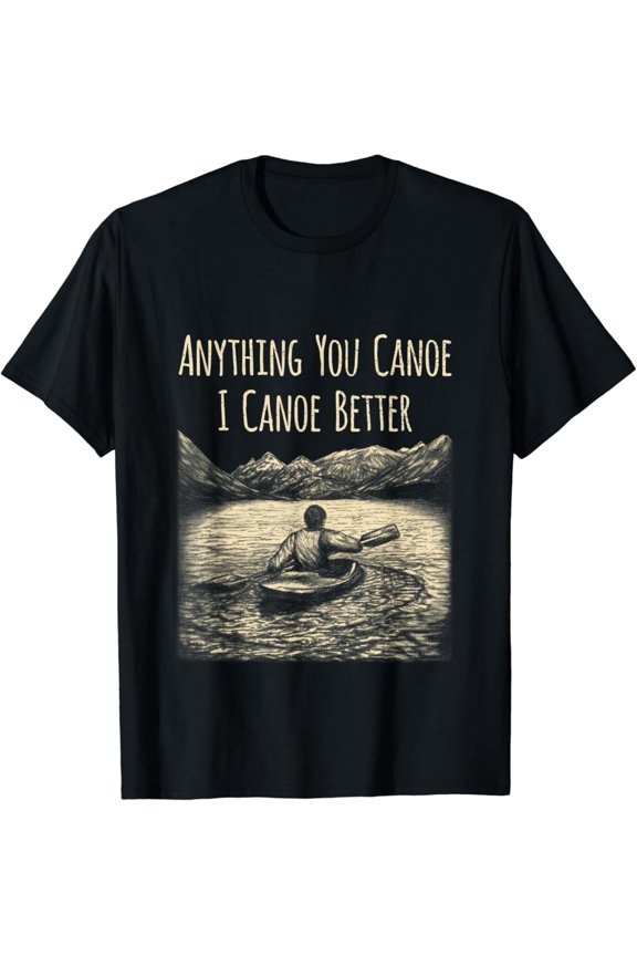 Anything You Canoe I Canoe Better Mens Canoe Paddle Gear T-Shirt, Gift For Friend, Full Size S-5Xl