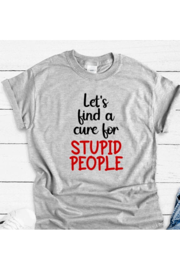 Let'S Find A Cure For Stupid People, Gray Unisex Short Sleeve T-Shirt Unisex Cotton Tee, Full Size S-5XL