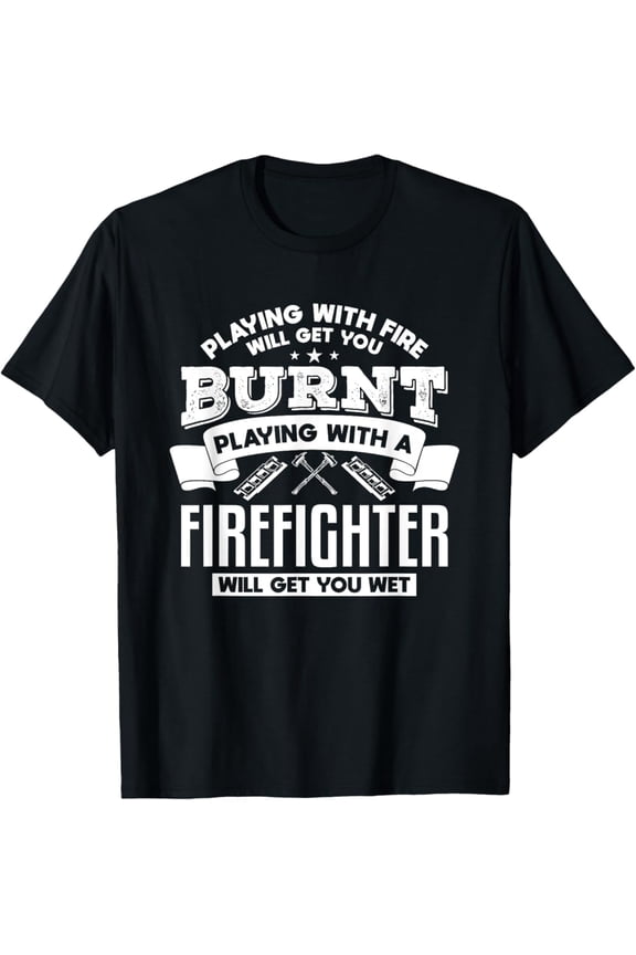 Playing With Fire Will Get You Burnt Firefighter T-Shirt Full Size S-5XL