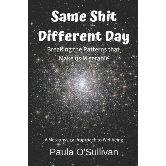 Same Shit Different Day: Breaking the Patterns that Make us Miserable - A metaphysical approach to wellbeing, (Paperback)